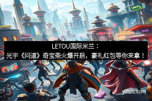 LETOU国际米兰：光宇《问道》奇宝斋火爆开启，豪礼红包等你来拿！