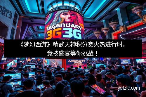 《梦幻西游》精武天神积分赛火热进行时，竞技盛宴等你挑战！